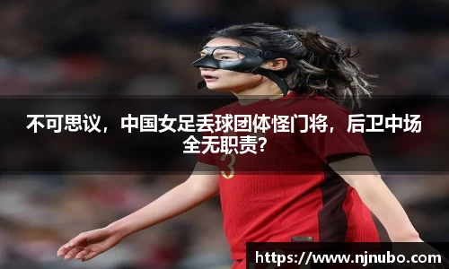 不可思议，中国女足丢球团体怪门将，后卫中场全无职责？